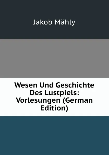 Обложка книги Wesen Und Geschichte Des Lustpiels: Vorlesungen (German Edition), Jakob Mähly