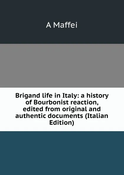 Обложка книги Brigand life in Italy: a history of Bourbonist reaction, edited from original and authentic documents (Italian Edition), A Maffei