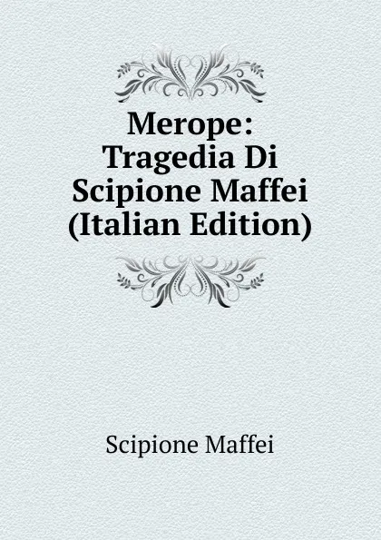 Обложка книги Merope: Tragedia Di Scipione Maffei (Italian Edition), Scipione Maffei