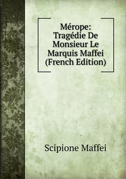 Обложка книги Merope: Tragedie De Monsieur Le Marquis Maffei (French Edition), Scipione Maffei