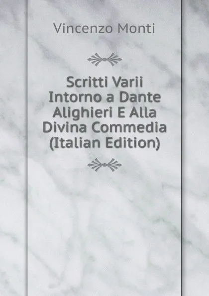 Обложка книги Scritti Varii Intorno a Dante Alighieri E Alla Divina Commedia (Italian Edition), Vincenzo Monti