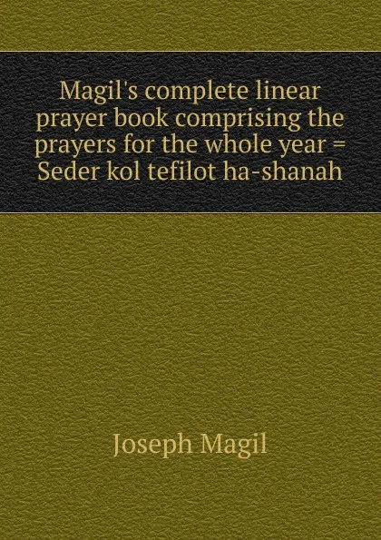 Обложка книги Magil.s complete linear prayer book comprising the prayers for the whole year . Seder kol tefilot ha-shanah, Joseph Magil