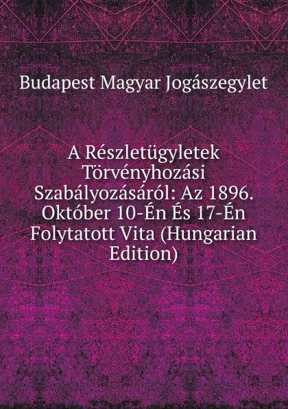 Обложка книги A Reszletugyletek Torvenyhozasi Szabalyozasarol: Az 1896. Oktober 10-En Es 17-En Folytatott Vita (Hungarian Edition), Budapest Magyar Jogászegylet