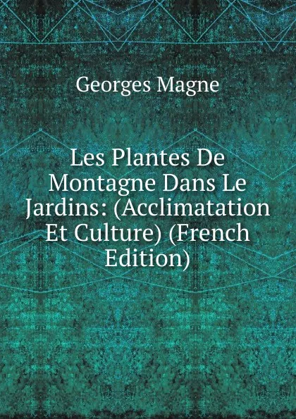 Обложка книги Les Plantes De Montagne Dans Le Jardins: (Acclimatation Et Culture) (French Edition), Georges Magne