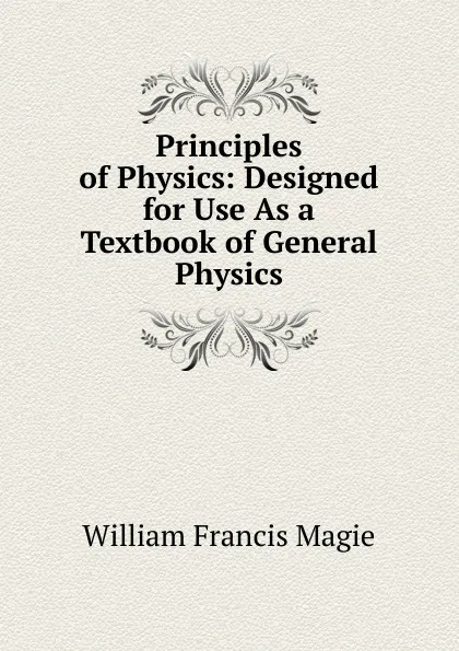 Обложка книги Principles of Physics: Designed for Use As a Textbook of General Physics, William Francis Magie