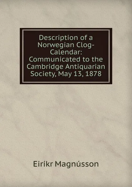 Обложка книги Description of a Norwegian Clog-Calendar: Communicated to the Cambridge Antiquarian Society, May 13, 1878, Eiríkr Magnússon