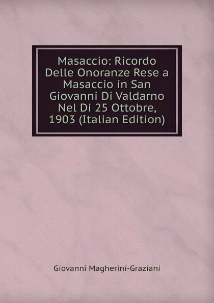 Обложка книги Masaccio: Ricordo Delle Onoranze Rese a Masaccio in San Giovanni Di Valdarno Nel Di 25 Ottobre, 1903 (Italian Edition), Giovanni Magherini-Graziani