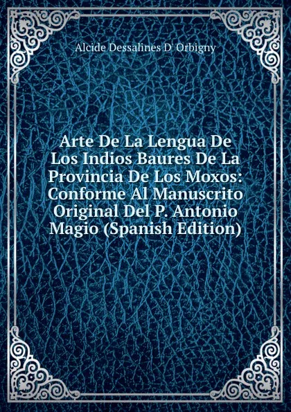 Обложка книги Arte De La Lengua De Los Indios Baures De La Provincia De Los Moxos: Conforme Al Manuscrito Original Del P. Antonio Magio (Spanish Edition), Alcide Dessalines d'Orbigny