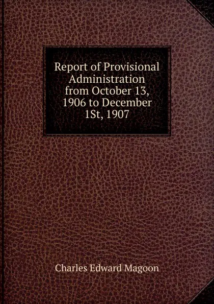 Обложка книги Report of Provisional Administration from October 13, 1906 to December 1St, 1907, Charles Edward Magoon