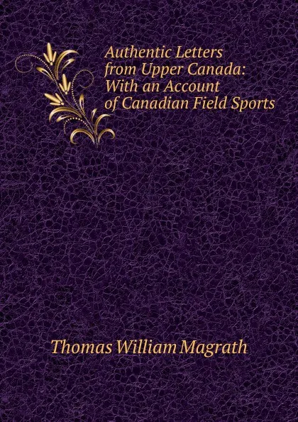 Обложка книги Authentic Letters from Upper Canada: With an Account of Canadian Field Sports, Thomas William Magrath