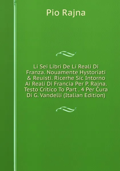 Обложка книги Li Sei Libri De Li Reali Di Franza. Nouamente Hystoriati . Reuisti. Ricerhe Sic Intorno Ai Reali Di Francia Per P. Rajna. Testo Critico To Part . 4 Per Cura Di G. Vandelli (Italian Edition), Pio Rajna