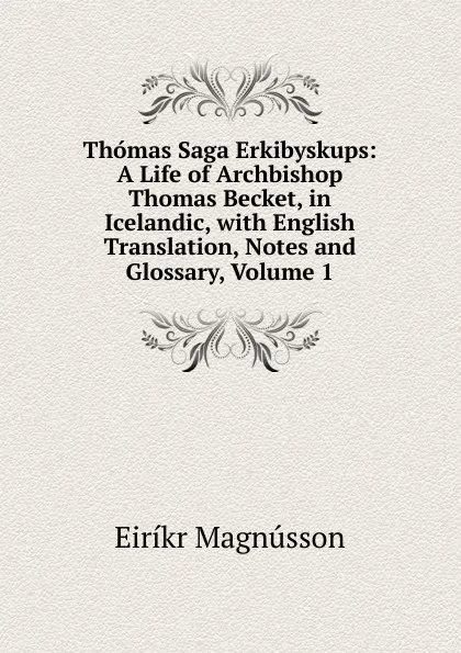 Обложка книги Thomas Saga Erkibyskups: A Life of Archbishop Thomas Becket, in Icelandic, with English Translation, Notes and Glossary, Volume 1, Eiríkr Magnússon