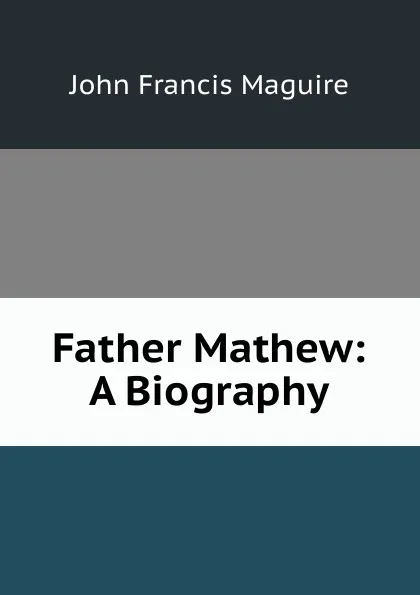 Обложка книги Father Mathew: A Biography, John Francis Maguire