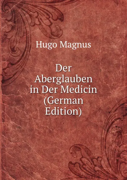 Обложка книги Der Aberglauben in Der Medicin (German Edition), Hugo Magnus