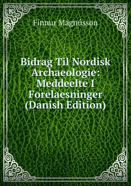 Обложка книги Bidrag Til Nordisk Archaeologie: Meddeelte I Forelaesninger (Danish Edition), Finnur Magnússon