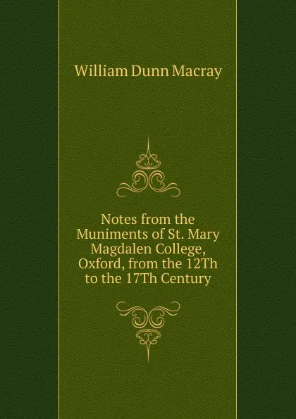 Обложка книги Notes from the Muniments of St. Mary Magdalen College, Oxford, from the 12Th to the 17Th Century, William Dunn Macray