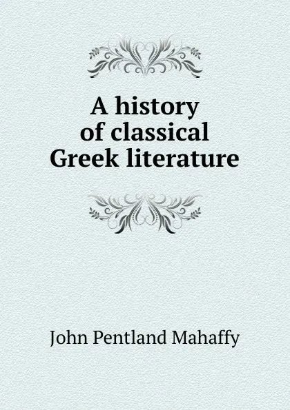 Обложка книги A history of classical Greek literature, Mahaffy John Pentland