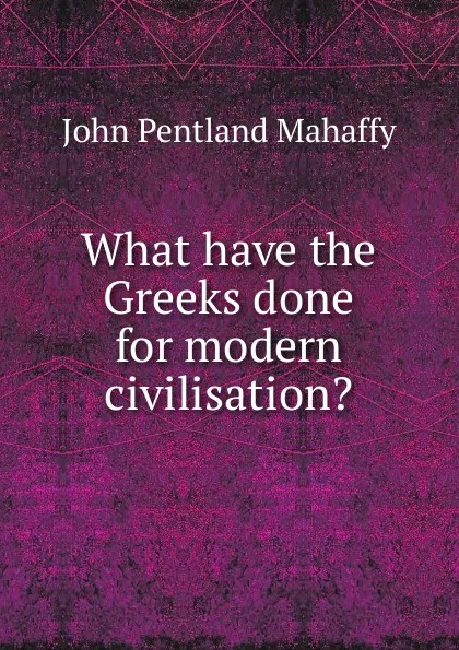 Обложка книги What have the Greeks done for modern civilisation., Mahaffy John Pentland