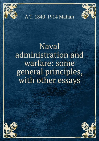 Обложка книги Naval administration and warfare: some general principles, with other essays, A. T. Mahan