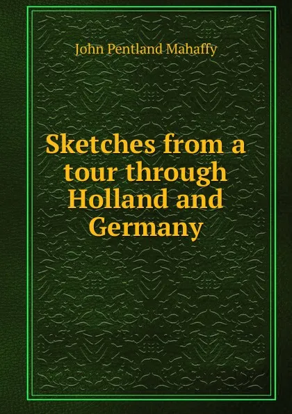 Обложка книги Sketches from a tour through Holland and Germany, Mahaffy John Pentland