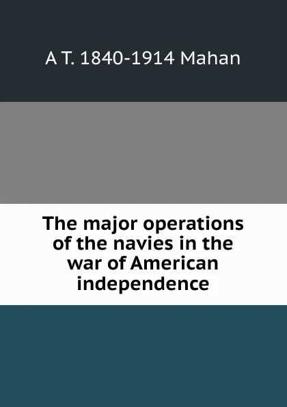 Обложка книги The major operations of the navies in the war of American independence, A. T. Mahan