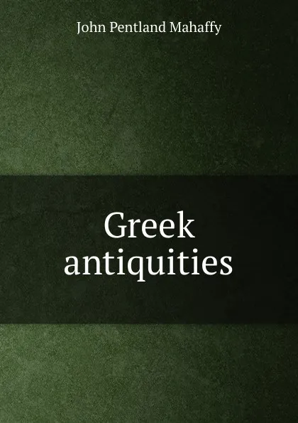 Обложка книги Greek antiquities, Mahaffy John Pentland