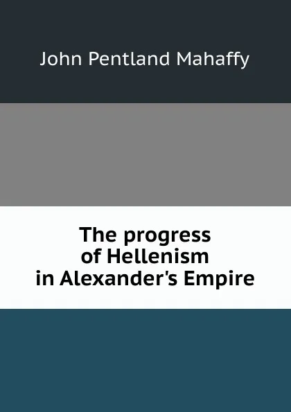 Обложка книги The progress of Hellenism in Alexander.s Empire, Mahaffy John Pentland