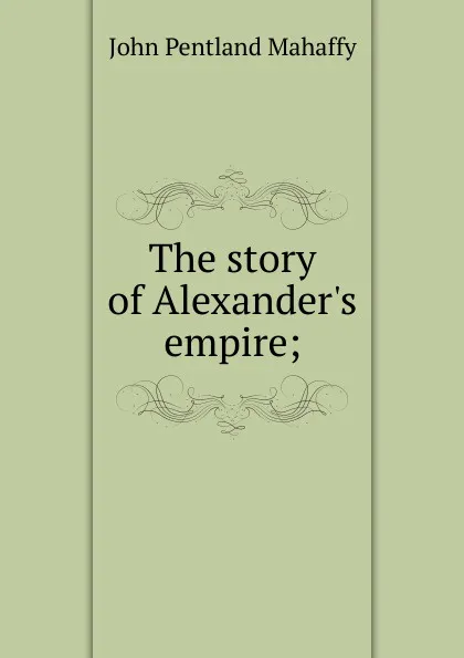 Обложка книги The story of Alexander.s empire;, Mahaffy John Pentland