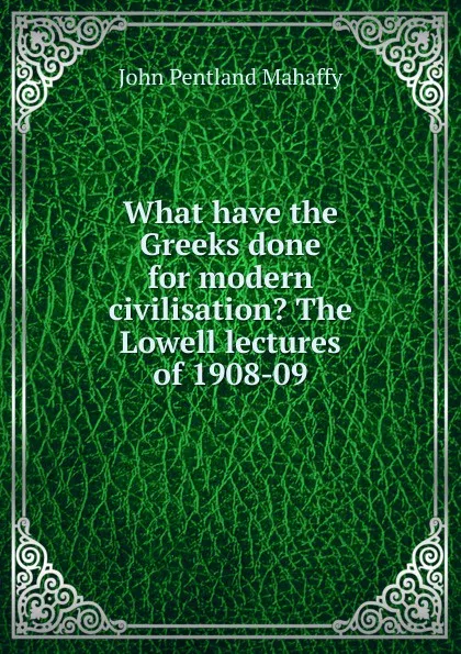 Обложка книги What have the Greeks done for modern civilisation. The Lowell lectures of 1908-09, Mahaffy John Pentland