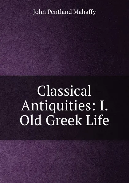 Обложка книги Classical Antiquities: I. Old Greek Life, Mahaffy John Pentland