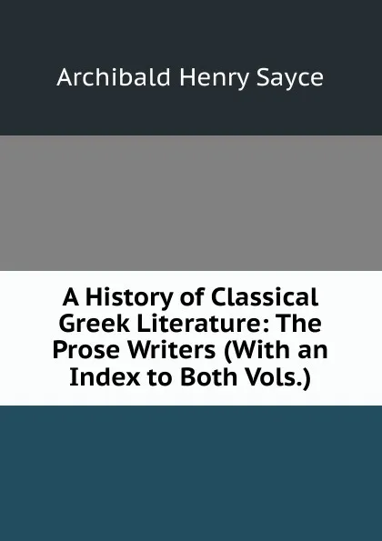 Обложка книги A History of Classical Greek Literature: The Prose Writers (With an Index to Both Vols.), Archibald Henry Sayce