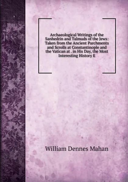Обложка книги Archaeological Writings of the Sanhedrin and Talmuds of the Jews: Taken from the Ancient Parchments and Scrolls at Constantinople and the Vatican at . in His Day, the Most Interesting History E, William Dennes Mahan