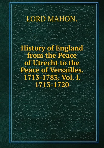 Обложка книги History of England from the Peace of Utrecht to the Peace of Versailles. 1713-1783. Vol. I. 1713-1720, LORD MAHON.