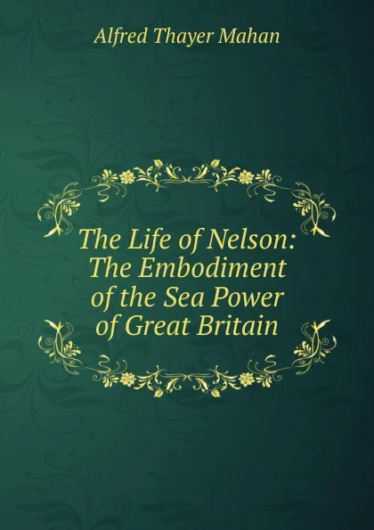 Обложка книги The Life of Nelson: The Embodiment of the Sea Power of Great Britain, A. T. Mahan