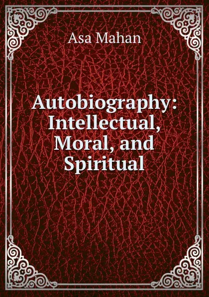 Обложка книги Autobiography: Intellectual, Moral, and Spiritual, Asa Mahan