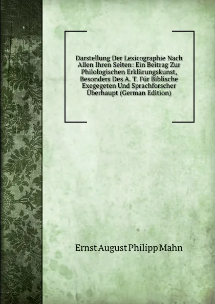 Обложка книги Darstellung Der Lexicographie Nach Allen Ihren Seiten: Ein Beitrag Zur Philologischen Erklarungskunst, Besonders Des A. T. Fur Biblische Exegegeten Und Sprachforscher Uberhaupt (German Edition), Ernst August Philipp Mahn