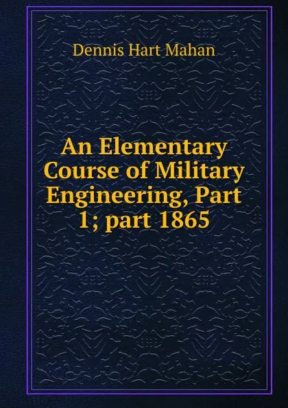 Обложка книги An Elementary Course of Military Engineering, Part 1;.part 1865, Dennis Hart Mahan