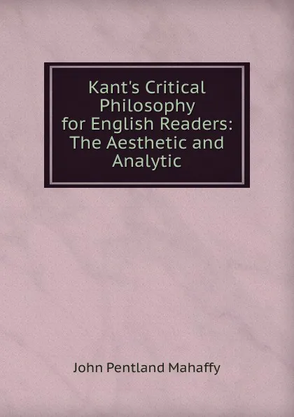 Обложка книги Kant.s Critical Philosophy for English Readers: The Aesthetic and Analytic, Mahaffy John Pentland