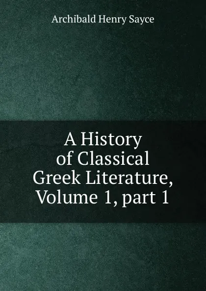 Обложка книги A History of Classical Greek Literature, Volume 1,.part 1, Archibald Henry Sayce