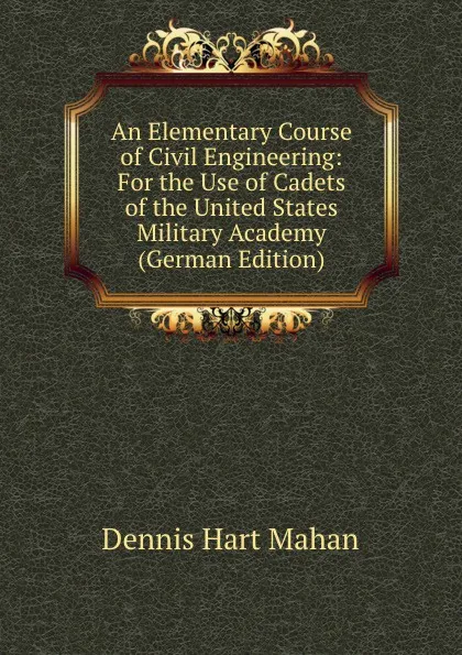 Обложка книги An Elementary Course of Civil Engineering: For the Use of Cadets of the United States Military Academy (German Edition), Dennis Hart Mahan