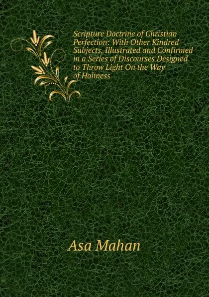 Обложка книги Scripture Doctrine of Christian Perfection: With Other Kindred Subjects, Illustrated and Confirmed in a Series of Discourses Designed to Throw Light On the Way of Holiness, Asa Mahan