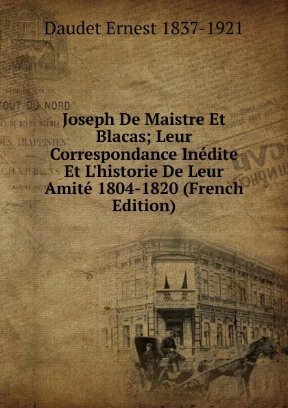 Обложка книги Joseph De Maistre Et Blacas; Leur Correspondance Inedite Et L.historie De Leur Amite 1804-1820 (French Edition), Ernest Daudet
