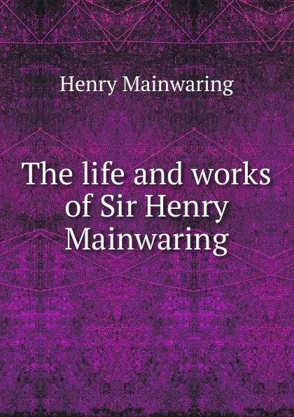 Обложка книги The life and works of Sir Henry Mainwaring, Henry Mainwaring