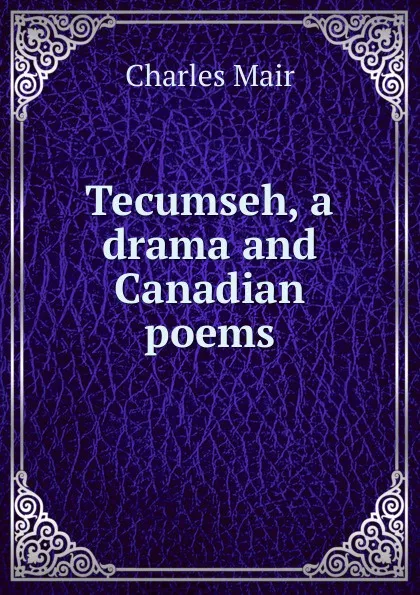 Обложка книги Tecumseh, a drama and Canadian poems, Charles Mair