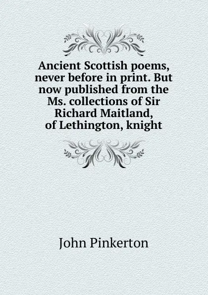 Обложка книги Ancient Scottish poems, never before in print. But now published from the Ms. collections of Sir Richard Maitland, of Lethington, knight, John Pinkerton