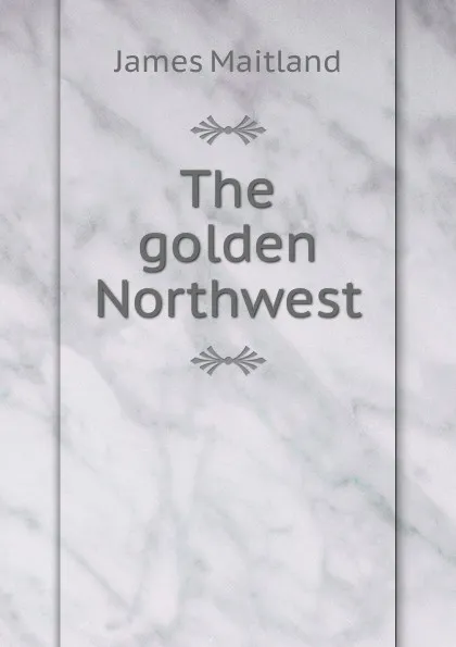 Обложка книги The golden Northwest, James Maitland