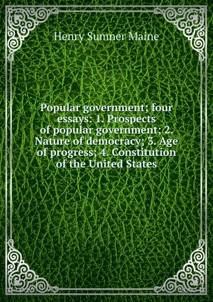 Обложка книги Popular government; four essays: 1. Prospects of popular government; 2. Nature of democracy; 3. Age of progress; 4. Constitution of the United States, Maine Henry Sumner
