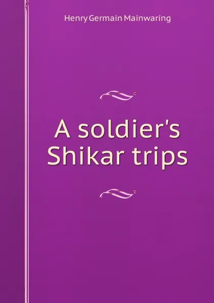 Обложка книги A soldier.s Shikar trips, Henry Germain Mainwaring