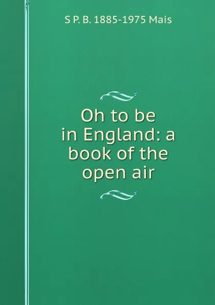 Обложка книги Oh to be in England: a book of the open air, S P. B. 1885-1975 Mais