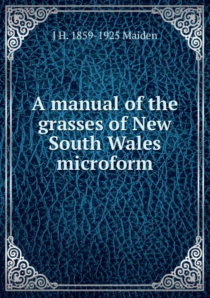 Обложка книги A manual of the grasses of New South Wales microform, J H. 1859-1925 Maiden